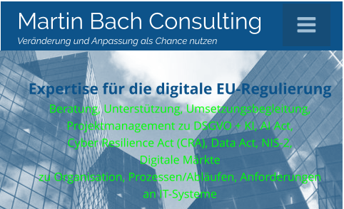 Martin Bach Consulting  Veränderung und Anpassung als Chance nutzen Expertise für die digitale EU-Regulierung Beratung, Unterstützung, Umsetzungsbegleitung,Projektmanagement zu DSGVO + KI, AI Act,  Cyber Resilience Act (CRA), Data Act, NIS-2, Digitale Märktezu Organisation, Prozessen/Abläufen, Anforderungenan IT-Systeme Martin Bach Consulting  Veränderung und Anpassung als Chance nutzen  
